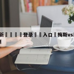 💥最新🍖登录⛔️入口⛎梅斯vs巴黎圣日尔曼对阵预测