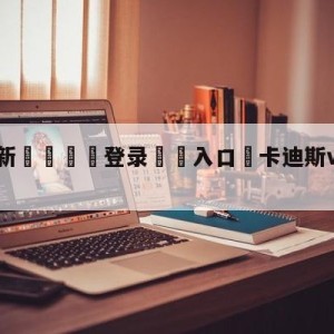 💥最新🍖登录⛔️入口⛎卡迪斯vs皇家社会分析预测