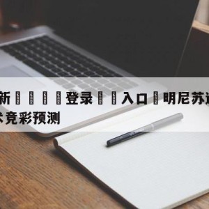 💥最新🍖登录⛔️入口⛎明尼苏达森林狼vs奥兰多魔术竞彩预测