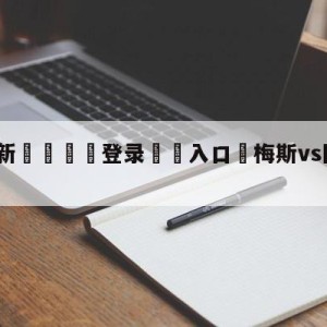 💥最新🍖登录⛔️入口⛎梅斯vs图卢兹分析预测