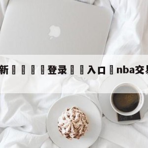 💥最新🍖登录⛔️入口⛎nba交易最新消息汇总