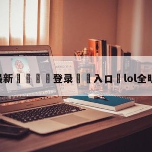 💥最新🍖登录⛔️入口⛎lol全明星总决赛