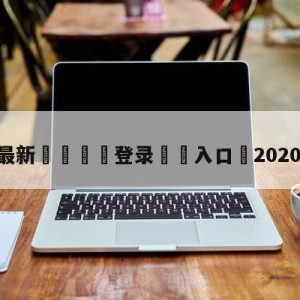 💥最新🍖登录⛔️入口⛎2020欧冠决赛