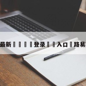 💥最新🍖登录⛔️入口⛎路易斯加西亚