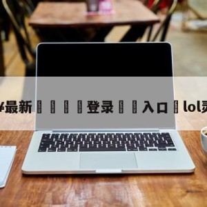 💥最新🍖登录⛔️入口⛎lol灵魂守卫