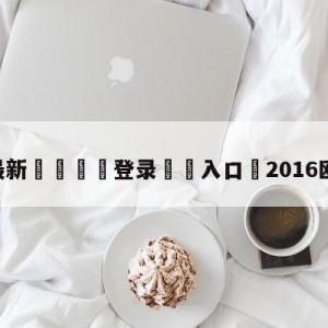 💥最新🍖登录⛔️入口⛎2016欧洲杯视频