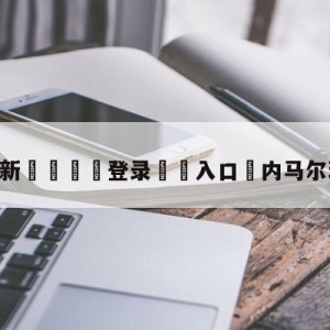 💥最新🍖登录⛔️入口⛎内马尔球裤被撕烂