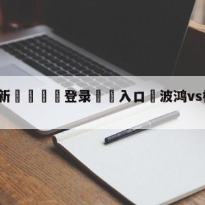 💥最新🍖登录⛔️入口⛎波鸿vs柏林联合比分预测