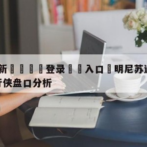 💥最新🍖登录⛔️入口⛎明尼苏达森林狼vs达拉斯独行侠盘口分析