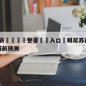 💥最新🍖登录⛔️入口⛎明尼苏达森林狼vs丹佛掘金赛前预测