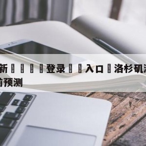 💥最新🍖登录⛔️入口⛎洛杉矶湖人vs纽约尼克斯赛前预测