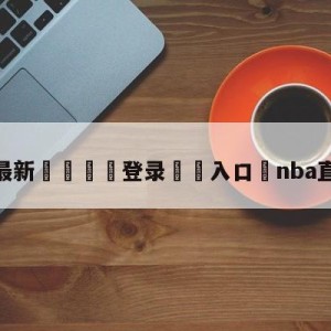 💥最新🍖登录⛔️入口⛎nba直播全明星