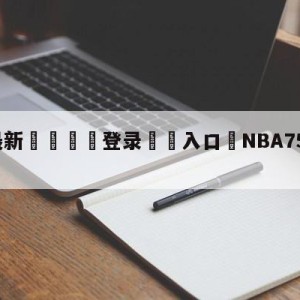 💥最新🍖登录⛔️入口⛎NBA75周年宣传片