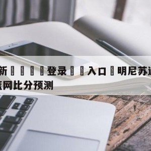 💥最新🍖登录⛔️入口⛎明尼苏达森林狼vs布鲁克林篮网比分预测