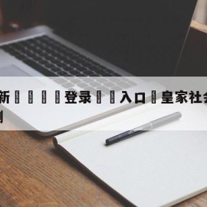 💥最新🍖登录⛔️入口⛎皇家社会vs奥萨苏纳赛前预测