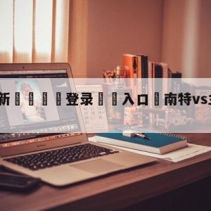 💥最新🍖登录⛔️入口⛎南特vs兰斯竞彩预测