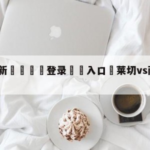 💥最新🍖登录⛔️入口⛎莱切vs萨索洛对阵预测