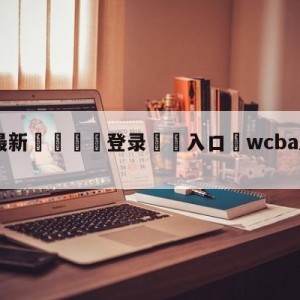 💥最新🍖登录⛔️入口⛎wcba总决赛2023