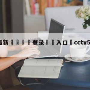 💥最新🍖登录⛔️入口⛎cctv5西甲直播皇马