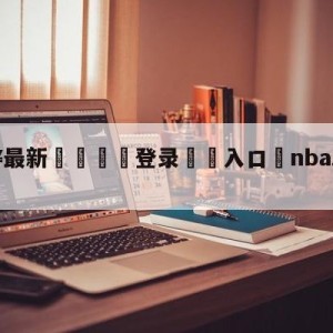 💥最新🍖登录⛔️入口⛎nbazhiboba