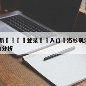 💥最新🍖登录⛔️入口⛎洛杉矶湖人vs夏洛特黄蜂盘口分析