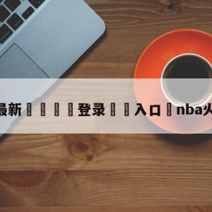 💥最新🍖登录⛔️入口⛎nba火箭对湖人