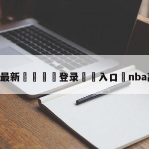 💥最新🍖登录⛔️入口⛎nba高清直播