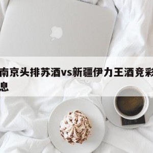 关于南京头排苏酒vs新疆伊力王酒竞彩预测的信息