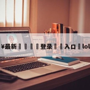 💥最新🍖登录⛔️入口⛎lol表演赛