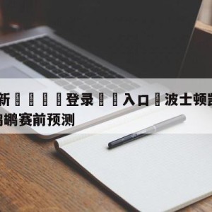 💥最新🍖登录⛔️入口⛎波士顿凯尔特人vs新奥尔良鹈鹕赛前预测