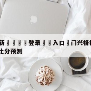 💥最新🍖登录⛔️入口⛎门兴格拉德巴赫vsRB莱比锡比分预测