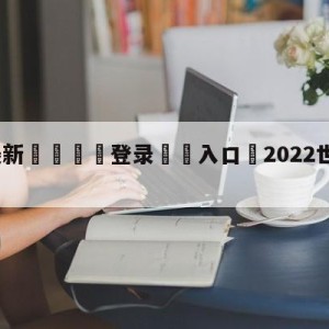 💥最新🍖登录⛔️入口⛎2022世界杯夺冠赔表率