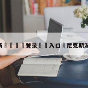 💥最新🍖登录⛔️入口⛎尼克斯湖人全场录像