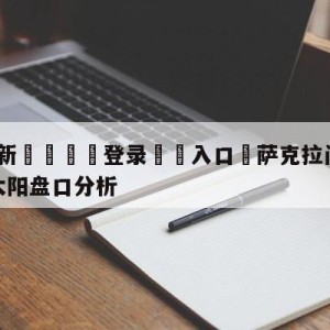 💥最新🍖登录⛔️入口⛎萨克拉门托国王vs菲尼克斯太阳盘口分析