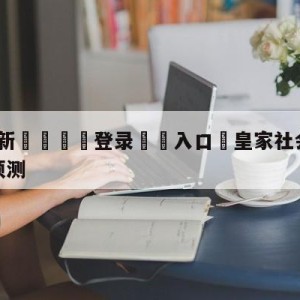 💥最新🍖登录⛔️入口⛎皇家社会vs巴塞罗那大小球预测