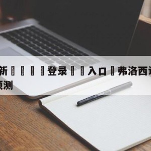 💥最新🍖登录⛔️入口⛎弗洛西诺尼vs尤文图斯赛前预测