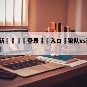 💥最新🍖登录⛔️入口⛎狼队vs谢菲尔德联队分析预测