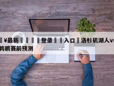 💥最新🍖登录⛔️入口⛎洛杉矶湖人vs新奥尔良鹈鹕赛前预测