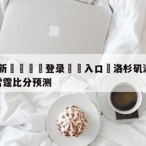 💥最新🍖登录⛔️入口⛎洛杉矶湖人vs俄克拉荷马城雷霆比分预测