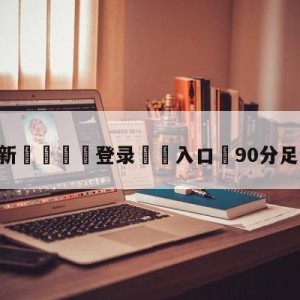 💥最新🍖登录⛔️入口⛎90分足球比分旧版