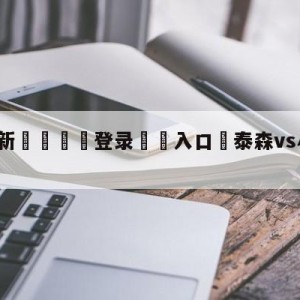 💥最新🍖登录⛔️入口⛎泰森vs小罗伊琼斯直播