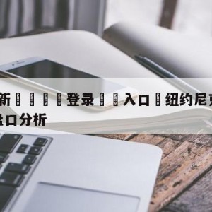 💥最新🍖登录⛔️入口⛎纽约尼克斯vs密尔沃基雄鹿盘口分析