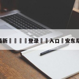 💥最新🍖登录⛔️入口⛎安东尼加盟曼联