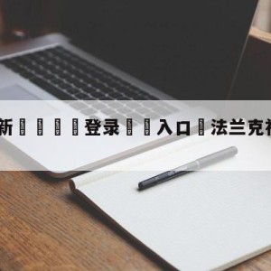 💥最新🍖登录⛔️入口⛎法兰克福vs沃尔夫斯堡预测