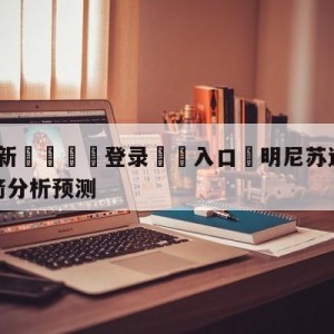 💥最新🍖登录⛔️入口⛎明尼苏达森林狼vs休斯顿火箭分析预测