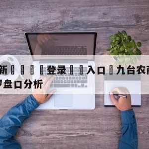 💥最新🍖登录⛔️入口⛎九台农商银行vs深圳马可波罗盘口分析