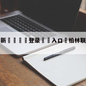 💥最新🍖登录⛔️入口⛎柏林联合vsRB莱比锡预测