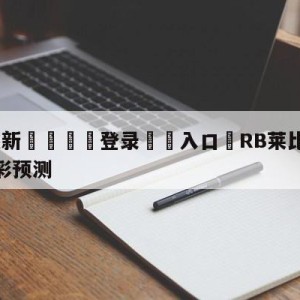 💥最新🍖登录⛔️入口⛎RB莱比锡vs拜仁慕尼黑竞彩预测