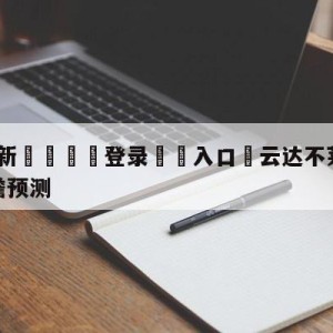 💥最新🍖登录⛔️入口⛎云达不莱梅vs达姆斯塔特前瞻预测