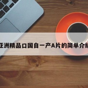 亚洲精品口国自一产A片的简单介绍